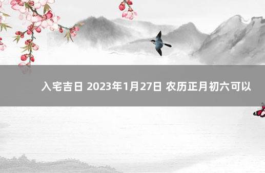 入宅吉日 2023年1月27日 农历正月初六可以入宅吗 2023年放假通知来了