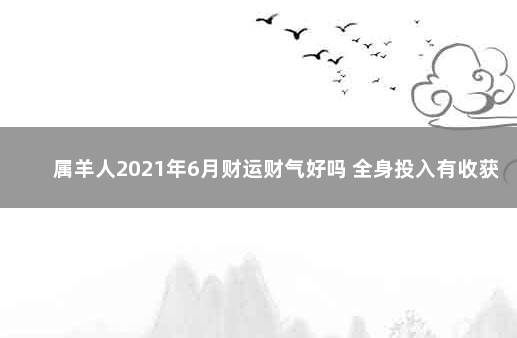 属羊人2021年6月财运财气好吗 全身投入有收获