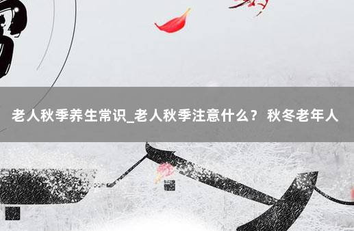 老人秋季养生常识_老人秋季注意什么？ 秋冬老年人养生知识