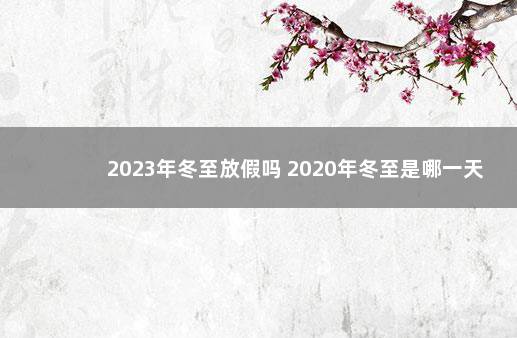 2023年冬至放假吗 2020年冬至是哪一天