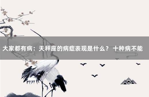 大家都有病：天秤座的病症表现是什么？ 十种病不能接种疫苗