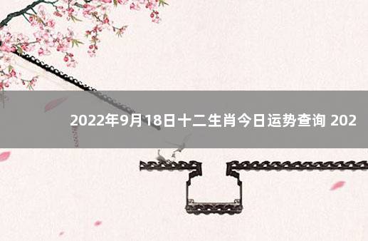 2022年9月18日十二生肖今日运势查询 2021年9月18日十二生肖运势