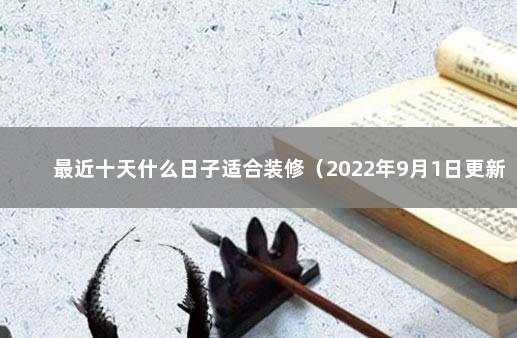 最近十天什么日子适合装修（2022年9月1日更新） 装修吉日查询