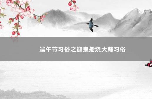 端午节习俗之迎鬼船烧大蒜习俗