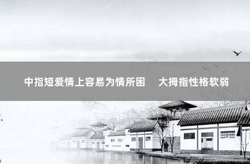 中指短爱情上容易为情所困 　大拇指性格软弱