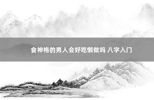 食神格的男人会好吃懒做吗 八字入门