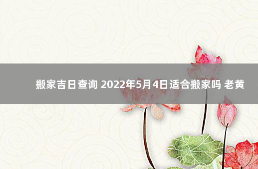 搬家吉日查询 2022年5月4日适合搬家吗 老黄历吉日查询5月4日