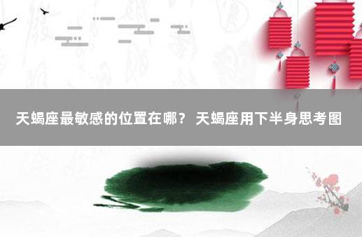 天蝎座最敏感的位置在哪？ 天蝎座用下半身思考图