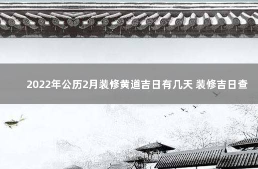 2022年公历2月装修黄道吉日有几天 装修吉日查询