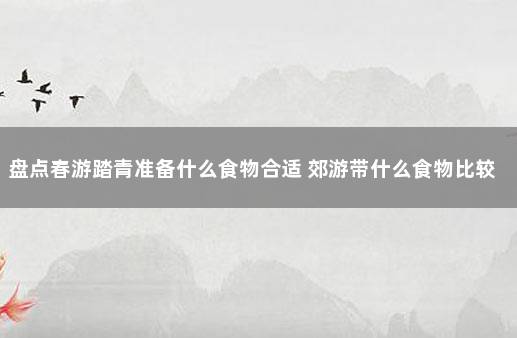 盘点春游踏青准备什么食物合适 郊游带什么食物比较好