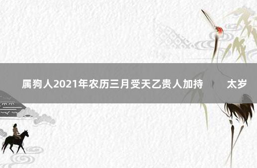 属狗人2021年农历三月受天乙贵人加持 　　太岁影响运势不佳