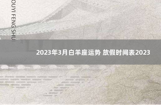 2023年3月白羊座运势 放假时间表2023