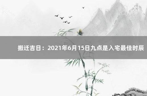 搬迁吉日：2021年6月15日九点是入宅最佳时辰 　　本日是入宅吉日