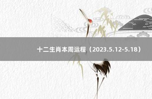 十二生肖本周运程（2023.5.12-5.18） 生肖本周运势运程