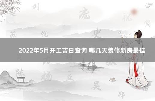 2022年5月开工吉日查询 哪几天装修新房最佳 2020年1月新房装修开工吉日