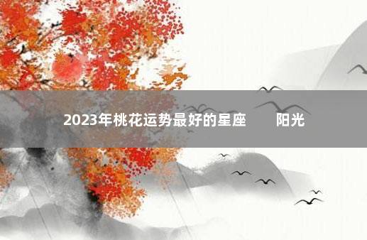 2023年桃花运势最好的星座        阳光的白羊座