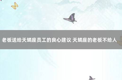 老板送给天蝎座员工的良心建议 天蝎座的老板不给人机会