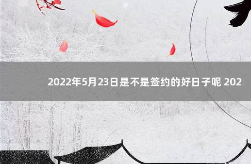 2022年5月23日是不是签约的好日子呢 2022年5月23日农历