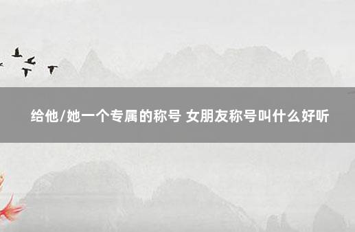 给他/她一个专属的称号 女朋友称号叫什么好听