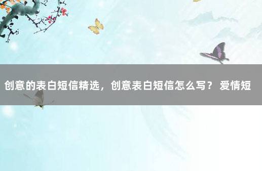创意的表白短信精选，创意表白短信怎么写？ 爱情短信