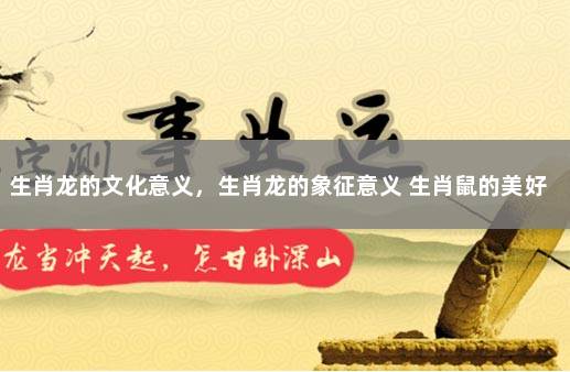 生肖龙的文化意义，生肖龙的象征意义 生肖鼠的美好寓意
