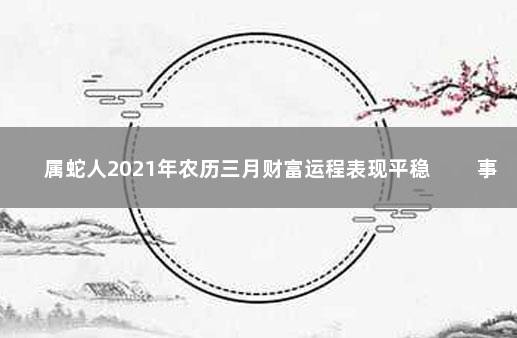 属蛇人2021年农历三月财富运程表现平稳 　　事业上红红火火