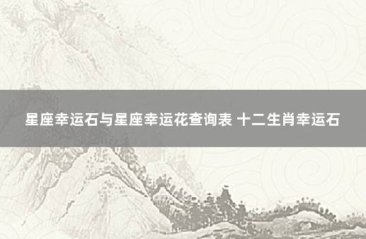 星座幸运石与星座幸运花查询表 十二生肖幸运石