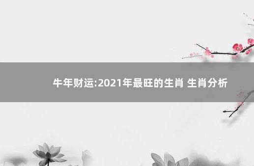 牛年财运:2021年最旺的生肖 生肖分析