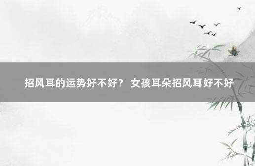 招风耳的运势好不好？ 女孩耳朵招风耳好不好
