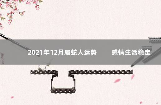 2021年12月属蛇人运势 　　感情生活稳定