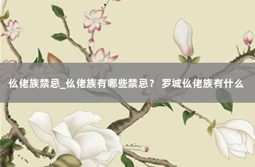 仫佬族禁忌_仫佬族有哪些禁忌？ 罗城仫佬族有什么特色