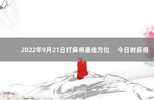 2022年9月21日打麻将最佳方位 　今日时辰相冲对照表