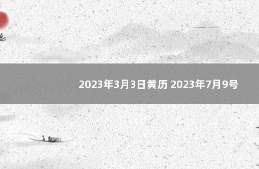 2023年3月3日黄历 2023年7月9号