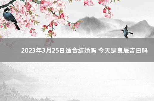 2023年3月25日适合结婚吗 今天是良辰吉日吗 2020年5月16日适合结婚吗