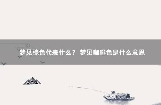 梦见棕色代表什么？ 梦见咖啡色是什么意思