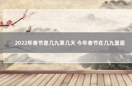 2022年春节是几九第几天 今年春节在几九里面