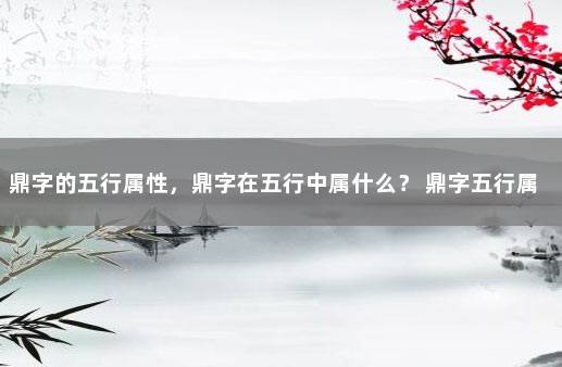 鼎字的五行属性，鼎字在五行中属什么？ 鼎字五行属什么的意思
