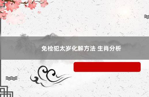 免检犯太岁化解方法 生肖分析