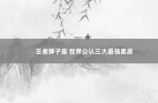 王者狮子座 世界公认三大最强星座