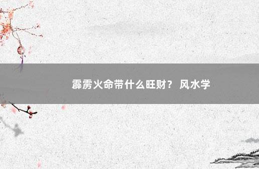 霹雳火命带什么旺财？ 风水学