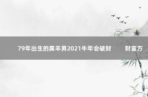 79年出生的属羊男2021牛年会破财 　　财富方面有损耗