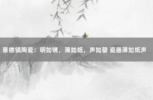 景德镇陶瓷：明如镜，薄如纸，声如罄 瓷器薄如纸声如磬