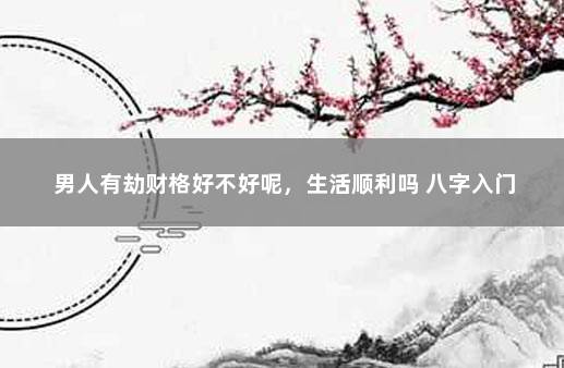 男人有劫财格好不好呢，生活顺利吗 八字入门