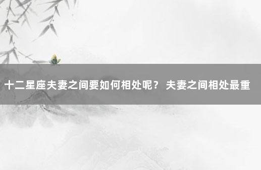 十二星座夫妻之间要如何相处呢？ 夫妻之间相处最重要的是什么