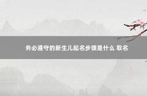 务必遵守的新生儿起名步骤是什么 取名