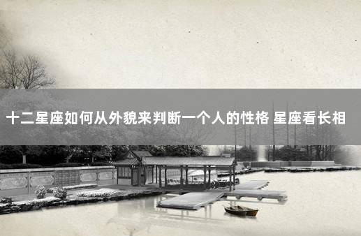 十二星座如何从外貌来判断一个人的性格 星座看长相