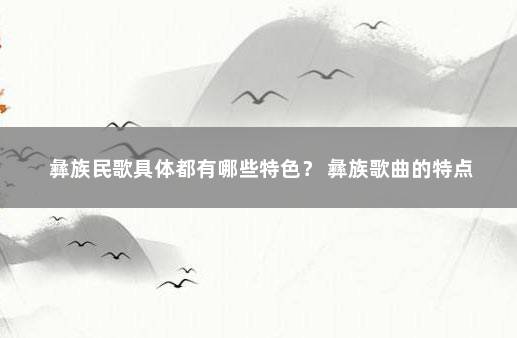 彝族民歌具体都有哪些特色？ 彝族歌曲的特点