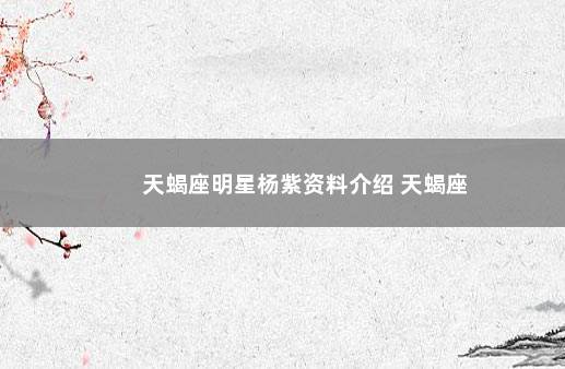 天蝎座明星杨紫资料介绍 天蝎座