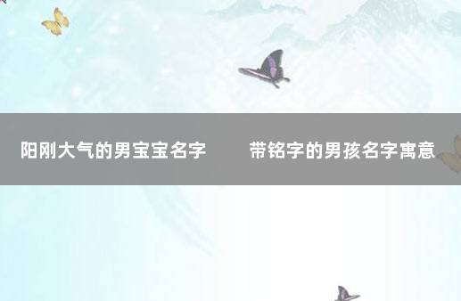 阳刚大气的男宝宝名字 　　带铭字的男孩名字寓意