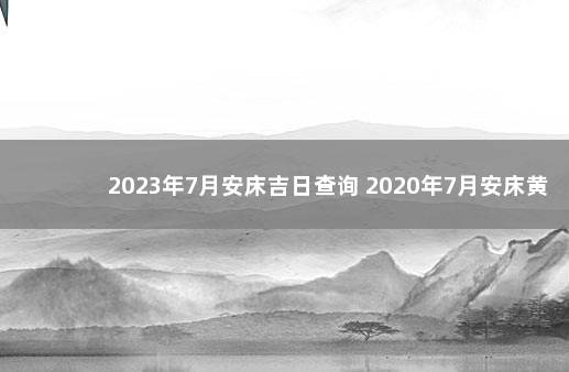 2023年7月安床吉日查询 2020年7月安床黄道吉日查询一览表